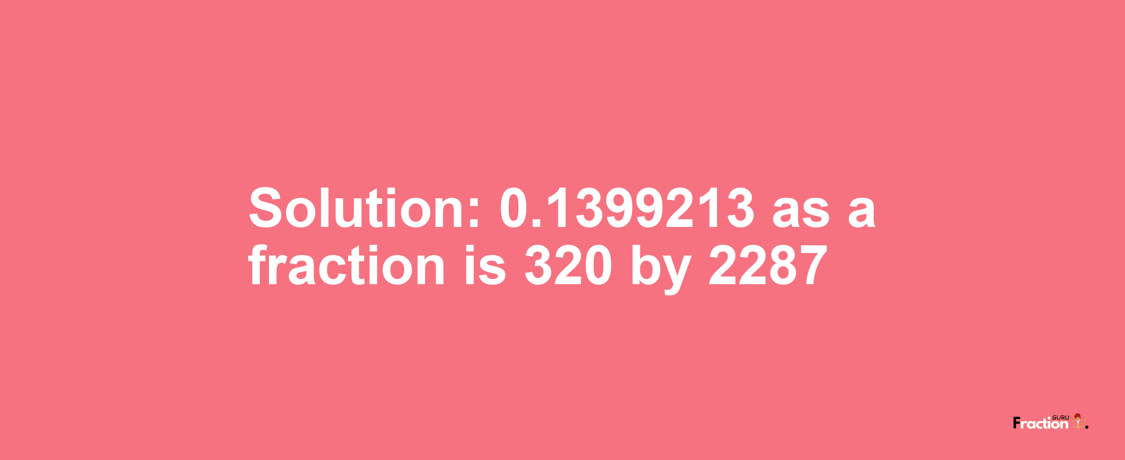 Solution:0.1399213 as a fraction is 320/2287